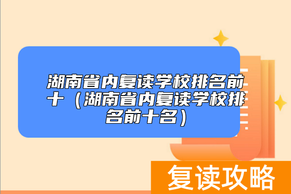 湖南省内复读学校排名前十（湖南省内复读学校排名前十名）