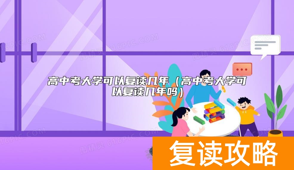 高中考大学可以复读几年（高中考大学可以复读几年吗）