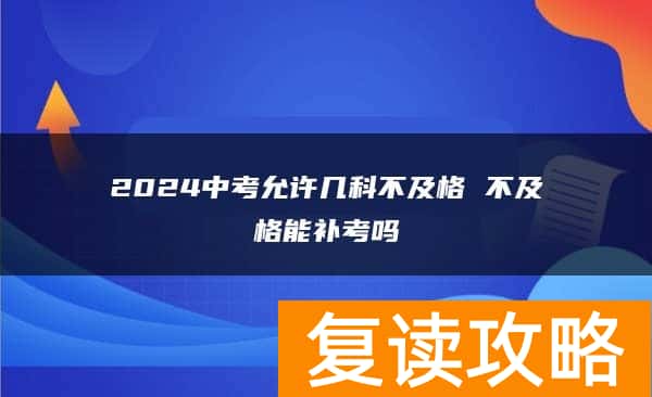 2024中考允许几科不及格 不及格能补考吗